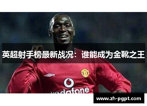 英超射手榜最新战况：谁能成为金靴之王